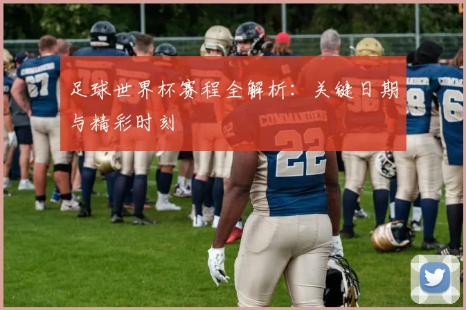 足球世界杯赛程全解析：关键日期与精彩时刻