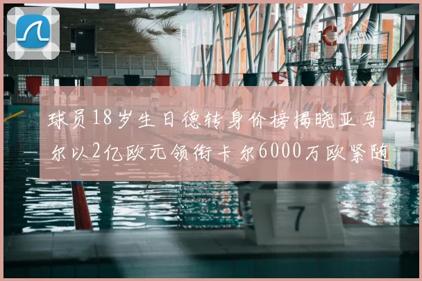球员18岁生日德转身价榜揭晓亚马尔以2亿欧元领衔卡尔6000万欧紧随其后