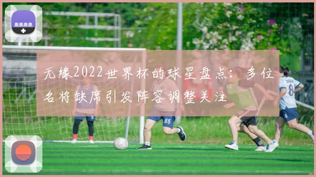 无缘2022世界杯的球星盘点:多位名将缺席引发阵容调整关注