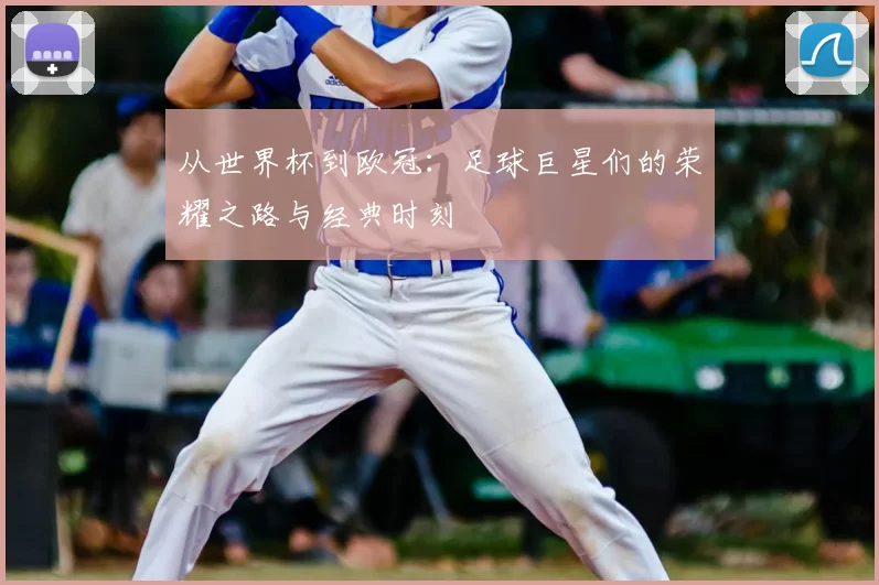 从世界杯到欧冠:足球巨星们的荣耀之路与经典时刻