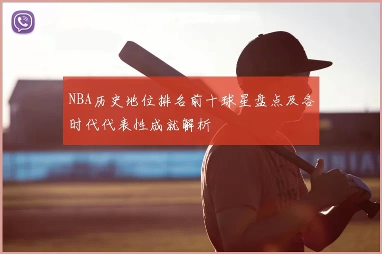 NBA历史地位排名前十球星盘点及各时代代表性成就解析