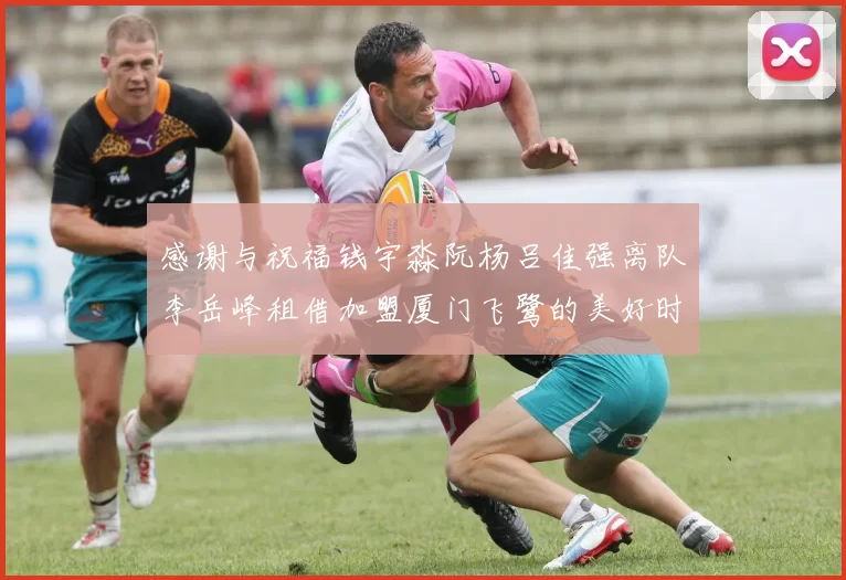 感谢与祝福钱宇淼阮杨吕佳强离队李岳峰租借加盟厦门飞鹭的美好时刻