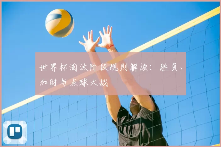 世界杯淘汰阶段规则解读:胜负、加时与点球大战