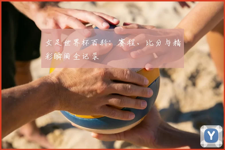 女足世界杯百科：赛程、比分与精彩瞬间全记录