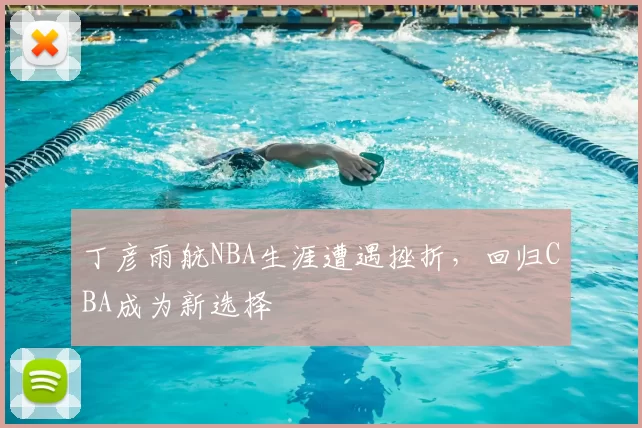 丁彦雨航NBA生涯遭遇挫折，回归CBA成为新选择