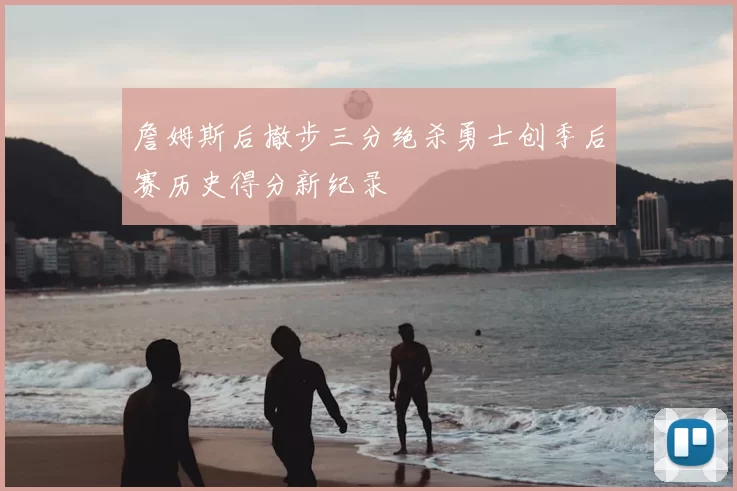 詹姆斯后撤步三分绝杀勇士创季后赛历史得分新纪录