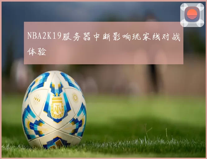 NBA2K19服务器中断影响玩家线对战体验