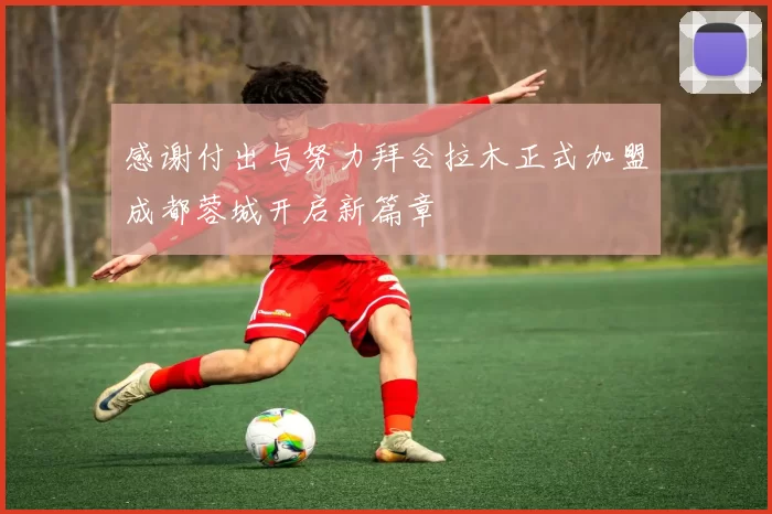 感谢付出与努力拜合拉木正式加盟成都蓉城开启新篇章