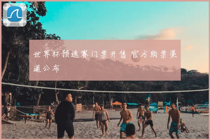 世界杯预选赛门票开售 官方购票渠道公布