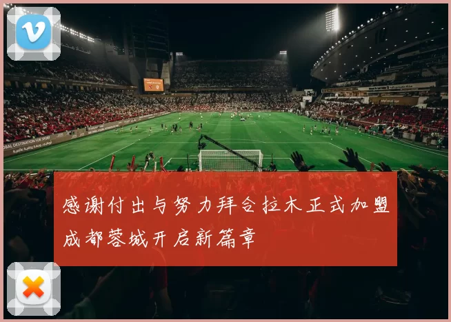 感谢付出与努力拜合拉木正式加盟成都蓉城开启新篇章