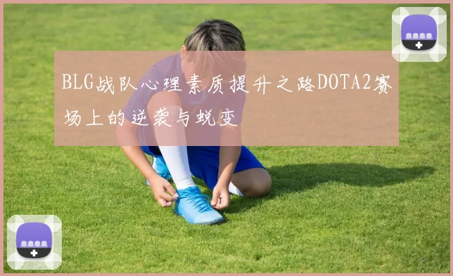BLG战队心理素质提升之路DOTA2赛场上的逆袭与蜕变
