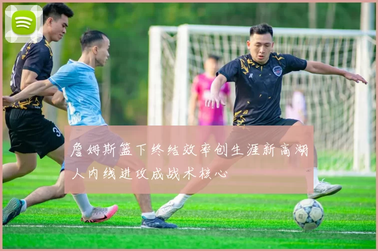 詹姆斯篮下终结效率创生涯新高湖人内线进攻成战术核心