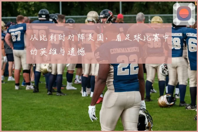 从比利时对阵美国，看足球比赛中的英雄与遗憾