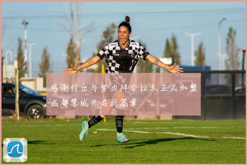 感谢付出与努力拜合拉木正式加盟成都蓉城开启新篇章