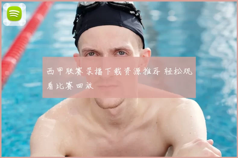 西甲联赛录播下载资源推荐 轻松观看比赛回放