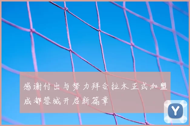 感谢付出与努力拜合拉木正式加盟成都蓉城开启新篇章