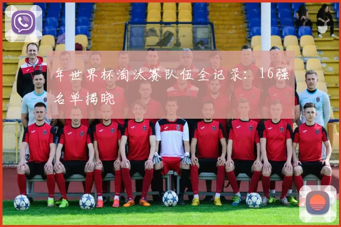 年世界杯淘汰赛队伍全记录:16强名单揭晓