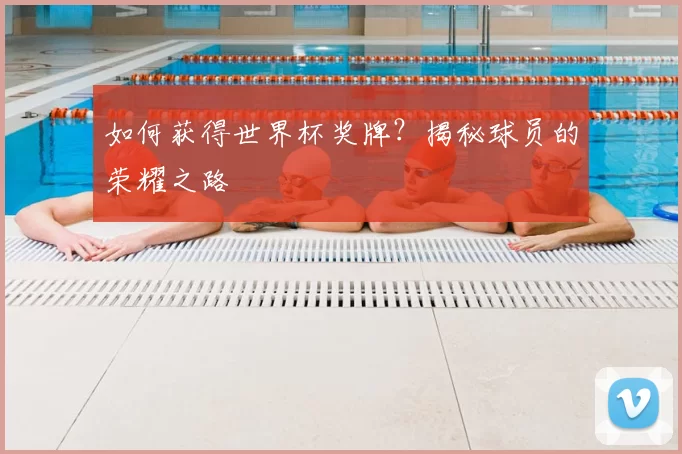 如何获得世界杯奖牌?揭秘球员的荣耀之路