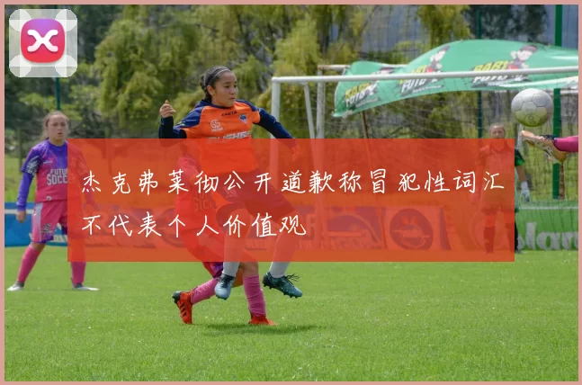 杰克弗莱彻公开道歉称冒犯性词汇不代表个人价值观