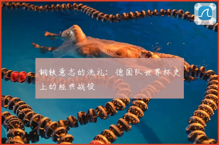钢铁意志的洗礼：德国队世界杯史上的经典战役