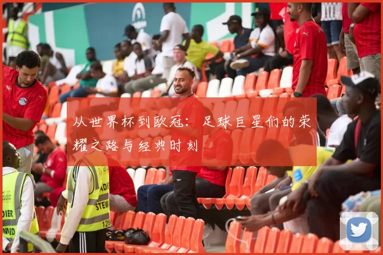 从世界杯到欧冠:足球巨星们的荣耀之路与经典时刻