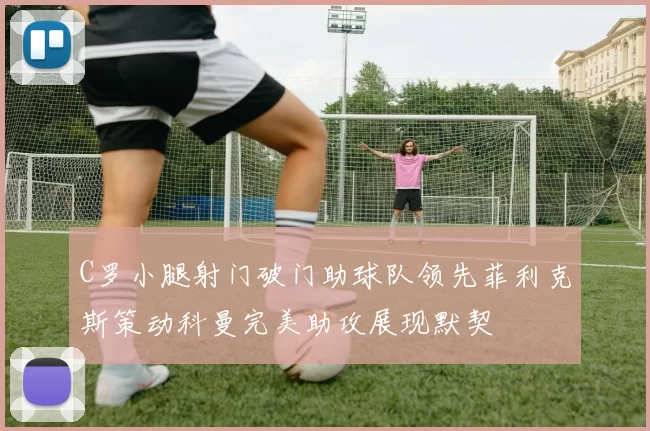 C罗小腿射门破门助球队领先菲利克斯策动科曼完美助攻展现默契