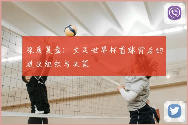 深度复盘:女足世界杯首球背后的进攻组织与决策