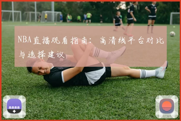 NBA直播观看指南:高清线平台对比与选择建议