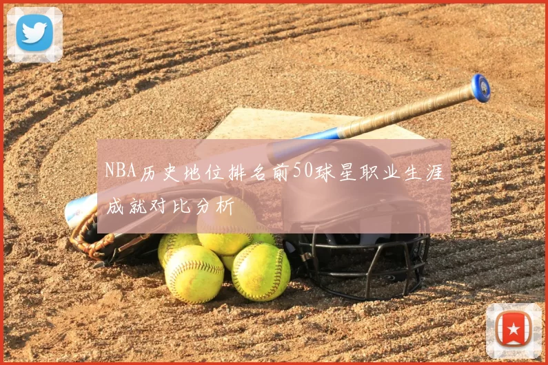 NBA历史地位排名前50球星职业生涯成就对比分析