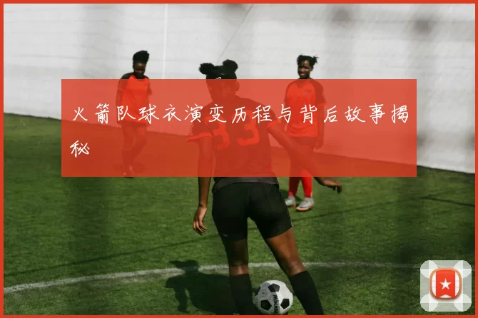 火箭队球衣演变历程与背后故事揭秘