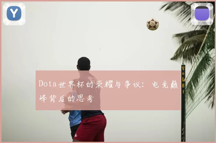 Dota世界杯的荣耀与争议:电竞巅峰背后的思考