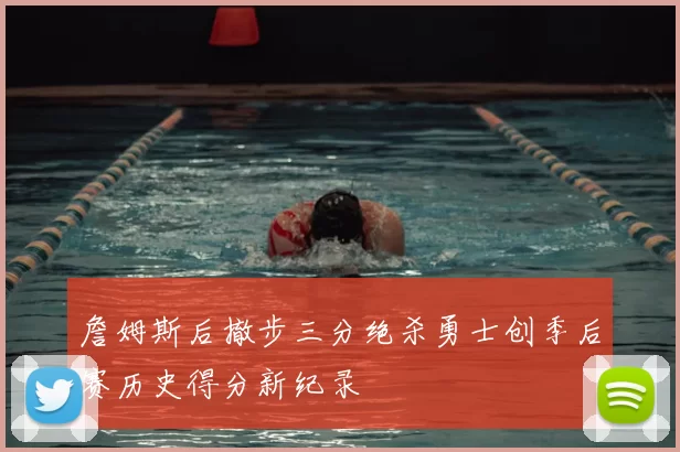 詹姆斯后撤步三分绝杀勇士创季后赛历史得分新纪录