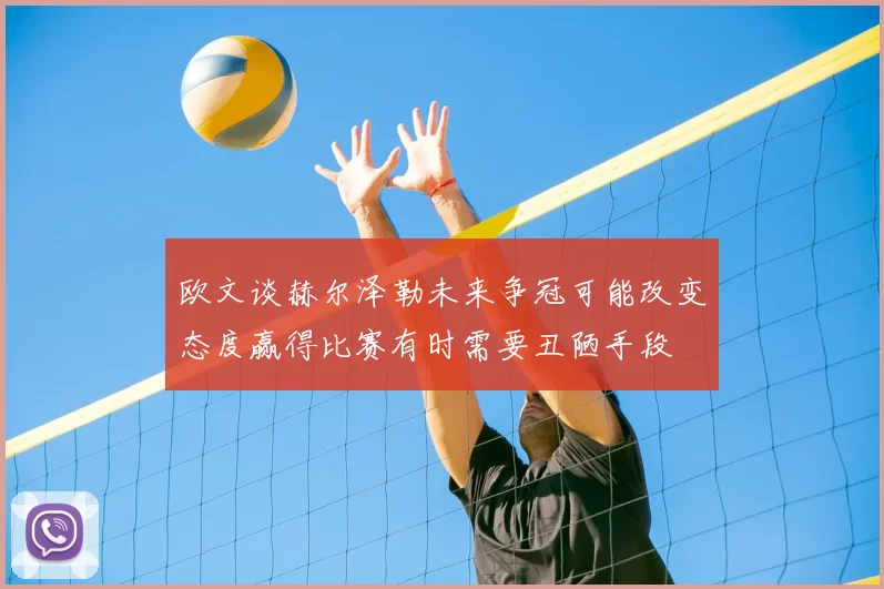 欧文谈赫尔泽勒未来争冠可能改变态度赢得比赛有时需要丑陋手段