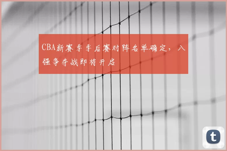 CBA新赛季季后赛对阵名单确定，八强争夺战即将开启