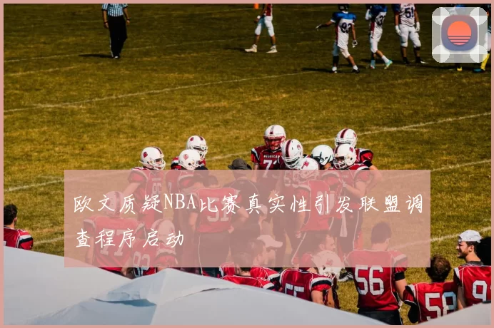 欧文质疑NBA比赛真实性引发联盟调查程序启动