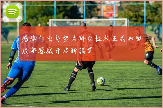 感谢付出与努力拜合拉木正式加盟成都蓉城开启新篇章