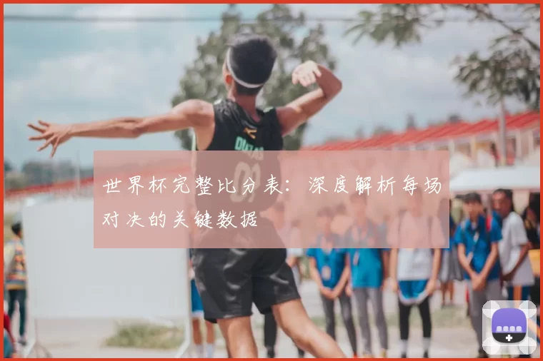 世界杯完整比分表：深度解析每场对决的关键数据