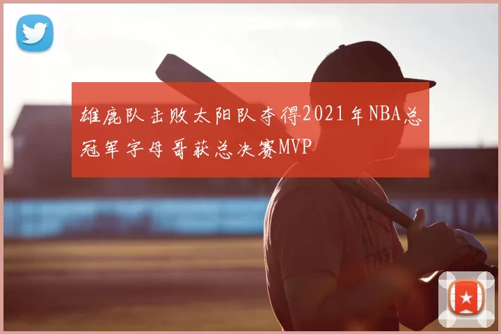 雄鹿队击败太阳队夺得2021年NBA总冠军字母哥获总决赛MVP