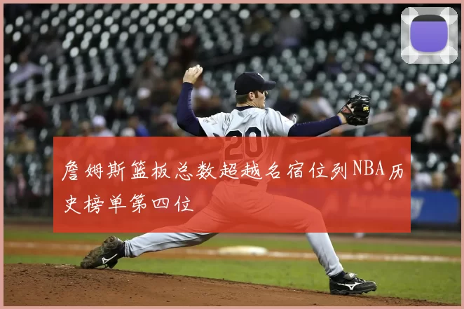 詹姆斯篮板总数超越名宿位列NBA历史榜单第四位