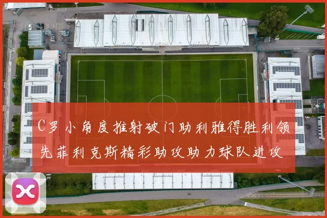 C罗小角度推射破门助利雅得胜利领先菲利克斯精彩助攻助力球队进攻