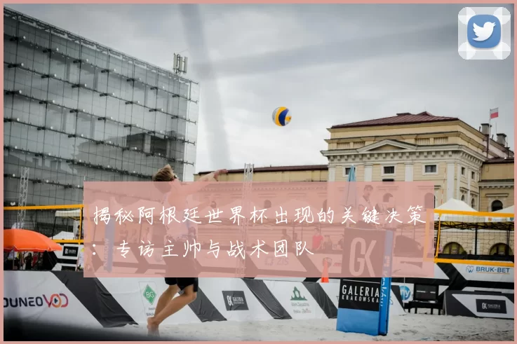 揭秘阿根廷世界杯出现的关键决策：专访主帅与战术团队