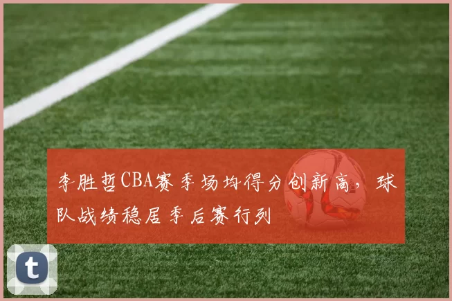 李胜哲CBA赛季场均得分创新高，球队战绩稳居季后赛行列