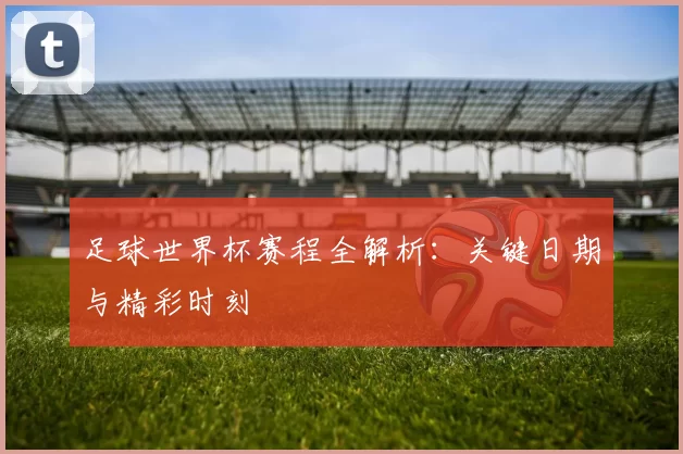 足球世界杯赛程全解析:关键日期与精彩时刻