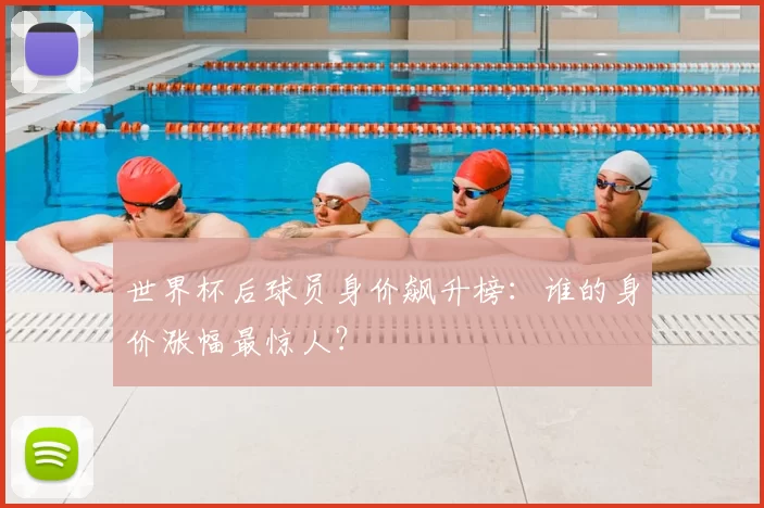 世界杯后球员身价飙升榜：谁的身价涨幅最惊人？