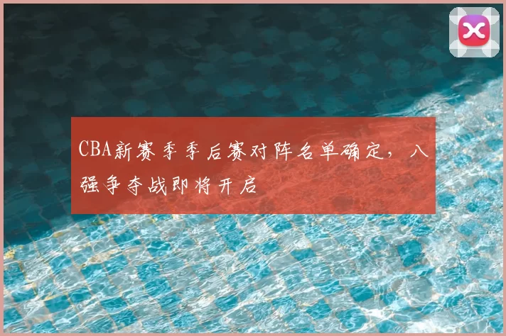 CBA新赛季季后赛对阵名单确定，八强争夺战即将开启