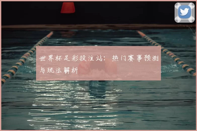 世界杯足彩投注站:热门赛事预测与玩法解析