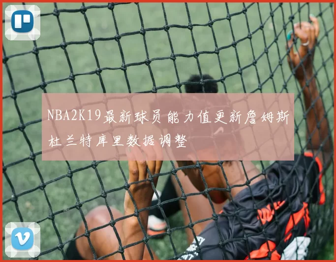 NBA2K19最新球员能力值更新詹姆斯杜兰特库里数据调整