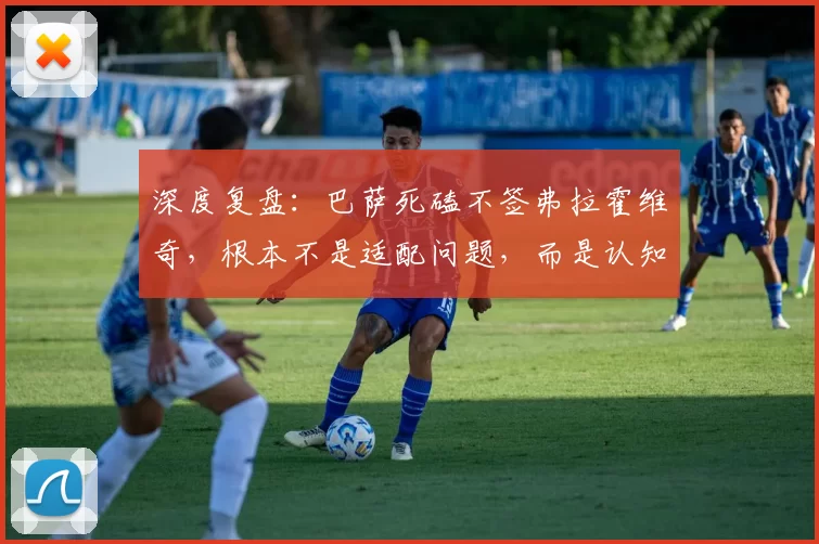 深度复盘：巴萨死磕不签弗拉霍维奇，根本不是适配问题，而是认知