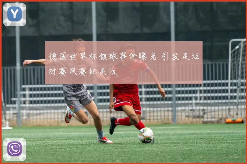 德国世界杯假球事件曝光 引发足坛对赛风赛纪关注