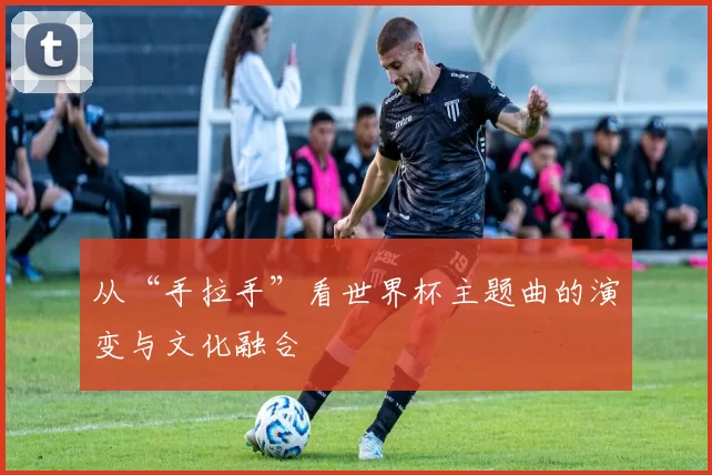 从“手拉手”看世界杯主题曲的演变与文化融合